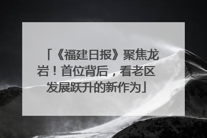 《福建日报》聚焦龙岩！首位背后，看老区发展跃升的新作为