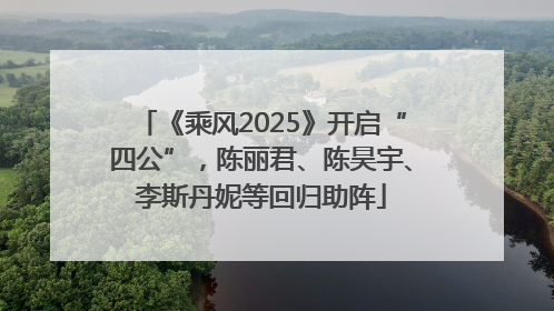 《乘风2025》开启“四公”，陈丽君、陈昊宇、李斯丹妮等回归助阵