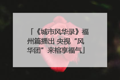 《城市风华录》福州篇播出 央视“风华团”来榕享福气