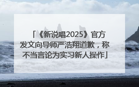 《新说唱2025》官方发文向导师严浩翔道歉，称不当言论为实习新人操作