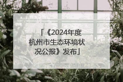 《2024年度杭州市生态环境状况公报》发布