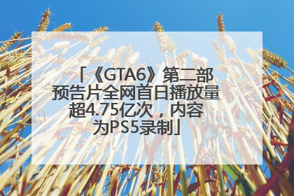 《GTA6》第二部预告片全网首日播放量超4.75亿次，内容为PS5录制