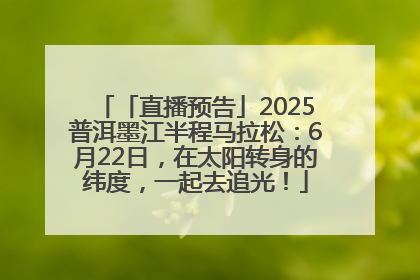 「直播预告」2025普洱墨江半程马拉松：6月22日，在太阳转身的纬度，一起去追光！