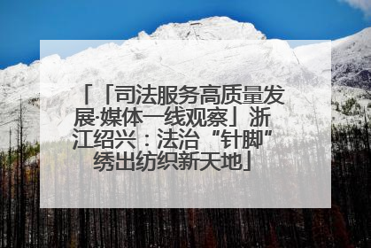 「司法服务高质量发展·媒体一线观察」浙江绍兴：法治“针脚”绣出纺织新天地