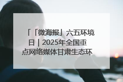 「微海报」六五环境日｜2025年全国重点网络媒体甘肃生态环保行走进凉州区
