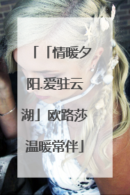 「情暖夕阳.爱驻云湖」欧路莎温暖常伴