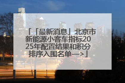 「最新消息」北京市新能源小客车指标2025年配置结果和积分排序入围名单—>