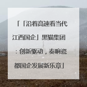 「沿着高速看当代江西国企」黑猫集团：创新驱动，奏响瓷都国企发展新乐章