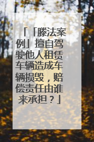 「滕法案例」擅自驾驶他人租赁车辆造成车辆损毁，赔偿责任由谁来承担？