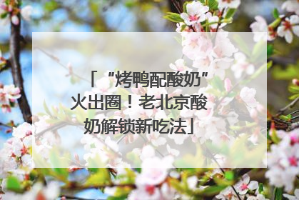 “烤鸭配酸奶”火出圈！老北京酸奶解锁新吃法
