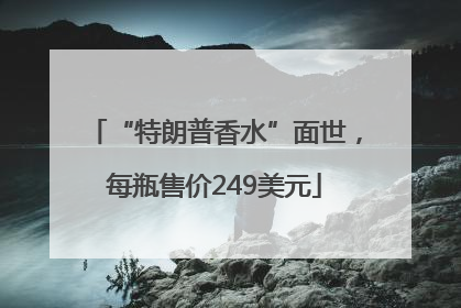 “特朗普香水”面世，每瓶售价249美元