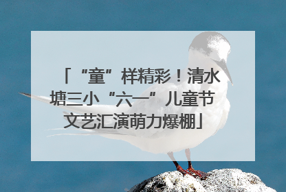 “童”样精彩！清水塘三小“六一”儿童节文艺汇演萌力爆棚