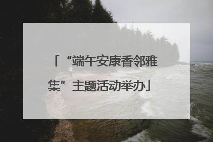 “端午安康香邻雅集”主题活动举办