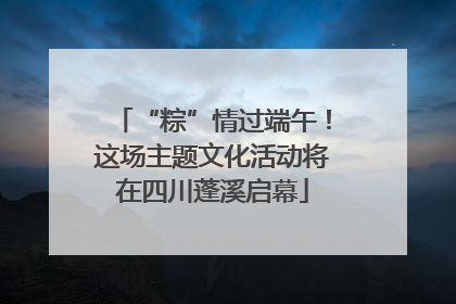 “粽”情过端午！这场主题文化活动将在四川蓬溪启幕