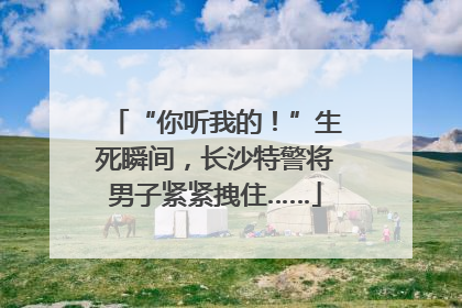 “你听我的！”生死瞬间，长沙特警将男子紧紧拽住……