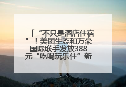 “不只是酒店住宿”！美团生态和万豪国际联手发放388元“吃喝玩乐住”新会员礼包
