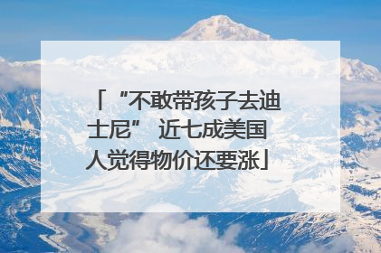 “不敢带孩子去迪士尼” 近七成美国人觉得物价还要涨