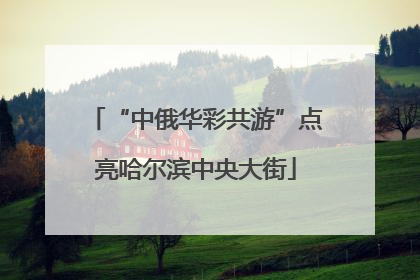 “中俄华彩共游”点亮哈尔滨中央大街