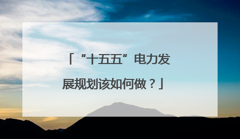 “十五五”电力发展规划该如何做？