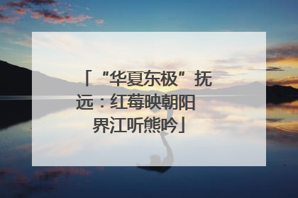 “华夏东极”抚远：红莓映朝阳 界江听熊吟