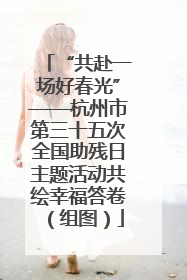 “共赴一场好春光”——杭州市第三十五次全国助残日主题活动共绘幸福答卷（组图）