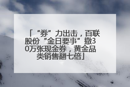 “券”力出击，百联股份“金日要事”撒30万张现金券，黄金品类销售翻七倍