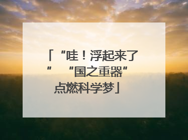 “哇！浮起来了” “国之重器”点燃科学梦