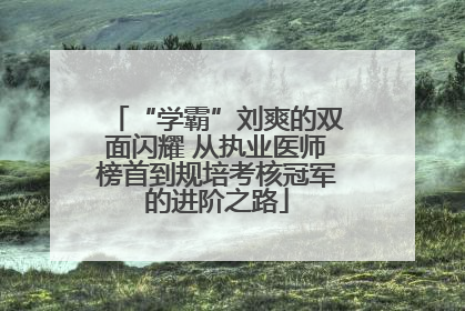 “学霸”刘爽的双面闪耀 从执业医师榜首到规培考核冠军的进阶之路