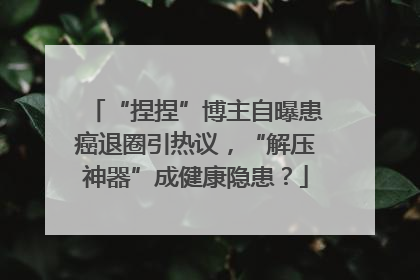 “捏捏”博主自曝患癌退圈引热议，“解压神器”成健康隐患？