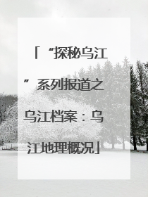 “探秘乌江”系列报道之乌江档案：乌江地理概况