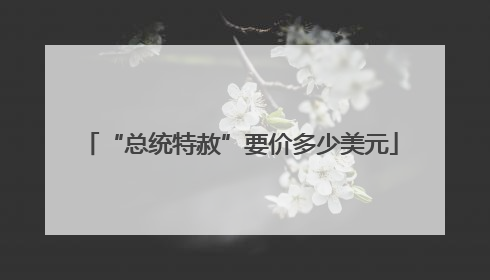 “总统特赦”要价多少美元
