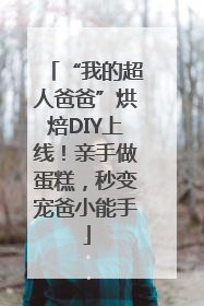 “我的超人爸爸”烘焙DIY上线！亲手做蛋糕，秒变宠爸小能手