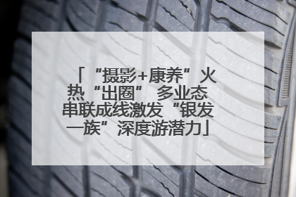 “摄影+康养”火热“出圈” 多业态串联成线激发“银发一族”深度游潜力