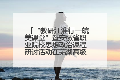 “教研江淮行—皖美课堂”暨安徽省职业院校思想政治课程研讨活动在芜湖高级职业技术学校举行