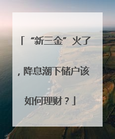 “新三金”火了，降息潮下储户该如何理财？
