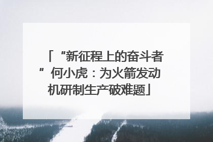 “新征程上的奋斗者”何小虎：为火箭发动机研制生产破难题
