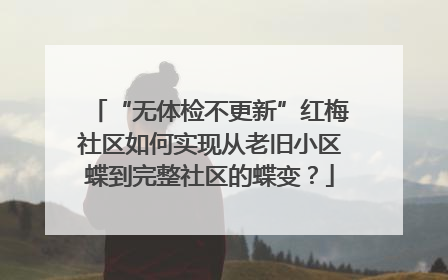 “无体检不更新”红梅社区如何实现从老旧小区蝶到完整社区的蝶变？