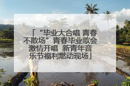 “毕业大合唱 青春不散场”青春毕业歌会激情开唱  新青年音乐节福利燃动现场