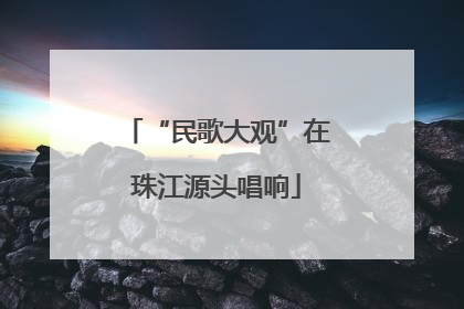 “民歌大观”在珠江源头唱响