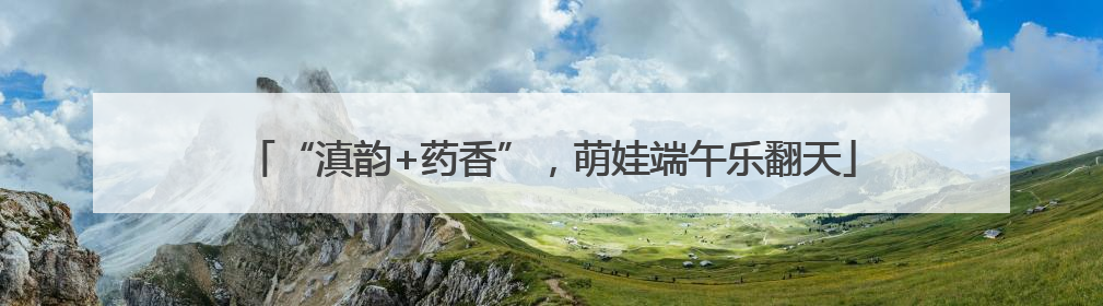 “滇韵+药香”，萌娃端午乐翻天