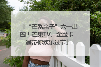 “芒系亲子”六一出圈！芒果TV、金鹰卡通带你欢乐过节