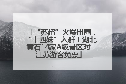 “苏超”火爆出圈，“十四妹”入群！湖北黄石14家A级景区对江苏游客免票