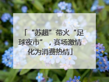 “苏超”带火“足球夜市”，赛场激情化为消费热情