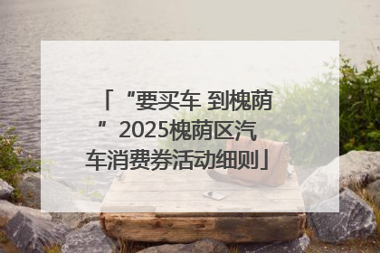 “要买车 到槐荫”2025槐荫区汽车消费券活动细则