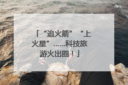 “追火箭”“上火星”……科技旅游火出圈！