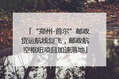 “郑州-首尔”邮政货运航线复飞，邮政航空枢纽项目加速落地