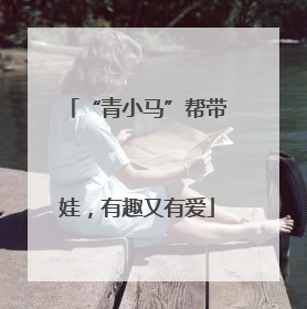 “青小马”帮带娃，有趣又有爱