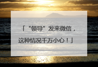 “领导”发来微信，这种情况千万小心！