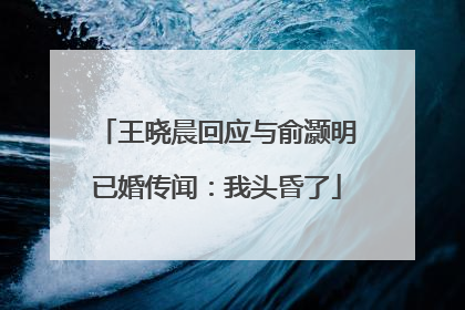 王晓晨回应与俞灏明已婚传闻：我头昏了