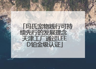 玛氏宠物践行可持续先行的发展理念 天津工厂通过LEED铂金级认证